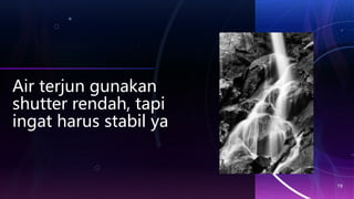 Air terjun gunakan
shutter rendah, tapi
ingat harus stabil ya
19
 