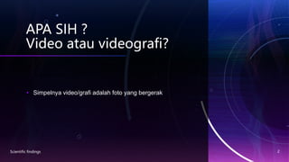 APA SIH ?
Video atau videografi?
• Simpelnya video/grafi adalah foto yang bergerak
Scientific findings 2
 