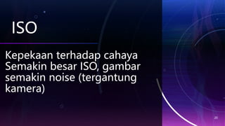 ISO
20
Kepekaan terhadap cahaya
Semakin besar ISO, gambar
semakin noise (tergantung
kamera)
 