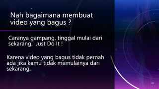 Nah bagaimana membuat
video yang bagus ?
22
Caranya gampang, tinggal mulai dari
sekarang. Just Do It !
Karena video yang bagus tidak pernah
ada jika kamu tidak memulainya dari
sekarang.
 