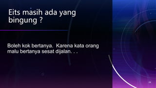 Eits masih ada yang
bingung ?
24
Boleh kok bertanya. Karena kata orang
malu bertanya sesat dijalan. . .
 