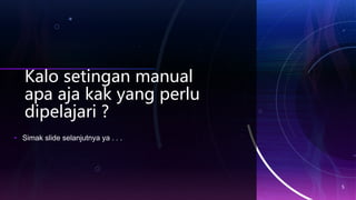 Kalo setingan manual
apa aja kak yang perlu
dipelajari ?
• Simak slide selanjutnya ya . . .
5
 