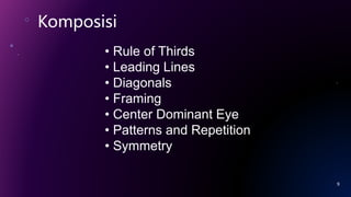 Komposisi
9
• Rule of Thirds
• Leading Lines
• Diagonals
• Framing
• Center Dominant Eye
• Patterns and Repetition
• Symmetry
 