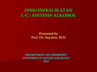 DISKONEKSI IKATAN
C-C : SINTESIS ALKOHOL
DEPARTMENT OF CHEMISTRY
UNIVERSITAS NEGERI SURABAYA
2018
Presented by
Prof. Dr. Suyatno, M.Si
 