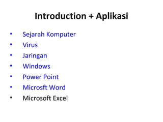 Introduction + Aplikasi
•
•
•
•
•
•
•

Sejarah Komputer
Virus
Jaringan
Windows
Power Point
Microsft Word
Microsoft Excel

 