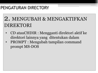 PENGATURAN DIRECTORY
2. MENGUBAH & MENGAKTIFKAN
DIREKTORI
• CD atauCHDIR : Mengganti direktori aktif ke
direktori lainnya yang ditentukan dalam
• PROMPT : Mengubah tampilan command
prompt MS-DOS
 