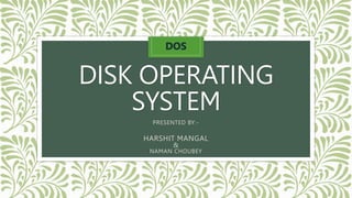 DISK OPERATING
SYSTEM
PRESENTED BY:-
HARSHIT MANGAL
&
NAMAN CHOUBEY
 