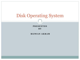 Disk Operating System 
PRESENTED 
BY 
RIZWAN AKRAM 
 
