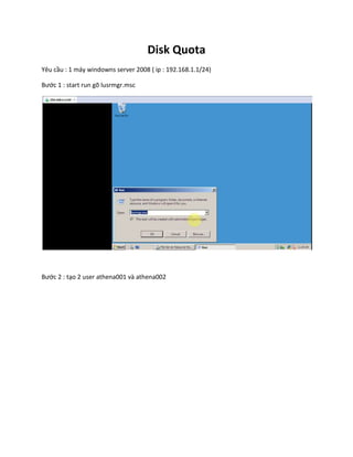 Disk Quota
Yêu cầu : 1 máy windowns server 2008 ( ip : 192.168.1.1/24)
Bước 1 : start run gõ lusrmgr.msc
Bước 2 : tạo 2 user athena001 và athena002
 