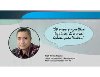 “80 persen pengambilan
keputusan di Jerman
berbasis pada Diskresi”
Prof. Dr. Eko Prasojo
Dekan Fakultas Ilmu Administrasi UI
Mantan Wakil Menteri PAN-RB
 