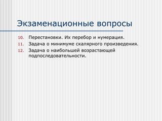 Экзаменационные вопросы
10.   Перестановки. Их перебор и нумерация.
11.   Задача о минимуме скалярного произведения.
12.   Задача о наибольшей возрастающей
      подпоследовательности.
 