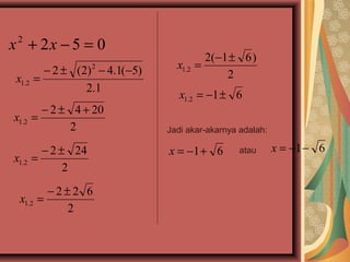 x + 2x − 5 = 0
 2

                                         2( −1 ± 6 )
        − 2 ± (2) 2 − 4.1(−5)     x1.2 =
 x1.2 =                                       2
                2.1
                                   x1.2 = −1 ± 6
       − 2 ± 4 + 20
x1.2 =
             2                  Jadi akar-akarnya adalah:

       − 2 ± 24                 x = −1+ 6         atau      x = −1− 6
x1.2 =
            2
        −2±2 6
 x1.2 =
          2
 