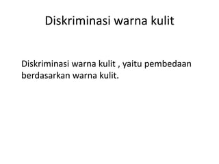 Diskriminasi warna kulit
Diskriminasi warna kulit , yaitu pembedaan
berdasarkan warna kulit.
 