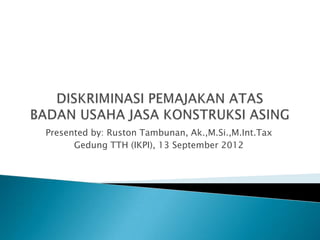 Presented by: Ruston Tambunan, Ak.,M.Si.,M.Int.Tax
      Gedung TTH (IKPI), 13 September 2012
 