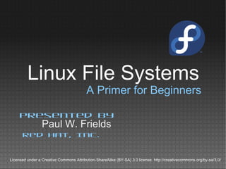 A Primer for Beginners
Paul W. Frields
Presented by
Red Hat, Inc.
Licensed under a Creative Commons Attribution-ShareAlike (BY-SA) 3.0 license. http://creativecommons.org/by-sa/3.0/
Linux File Systems
 