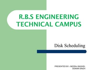 PRESENTED BY:- NEERAJ BAGHEL
SONAM SINGH
R.B.S ENGINEERING
TECHNICAL CAMPUS
Disk Scheduling
 