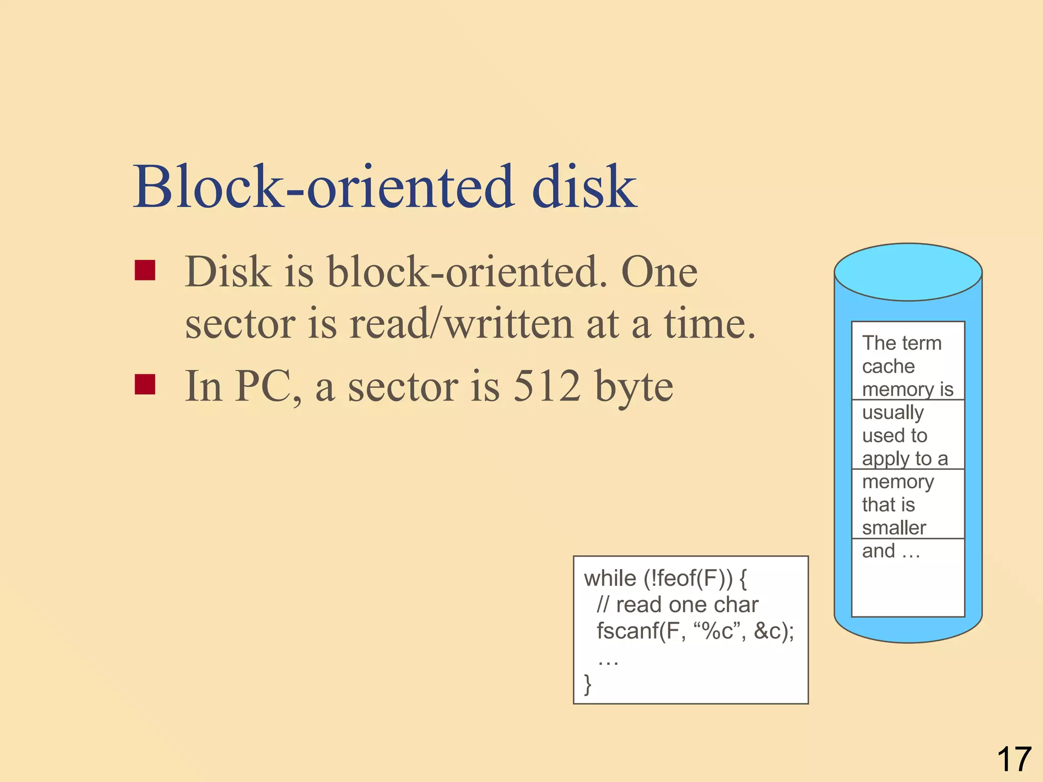 Block-oriented disk Disk is block-oriented. One sector is read/written at a time. In PC, a sector is 512 byte while (!feof(F)) { // read one char fscanf(F, “%c”, &c); … } The term cache memory is usually used to apply to a memory that is smaller and … 