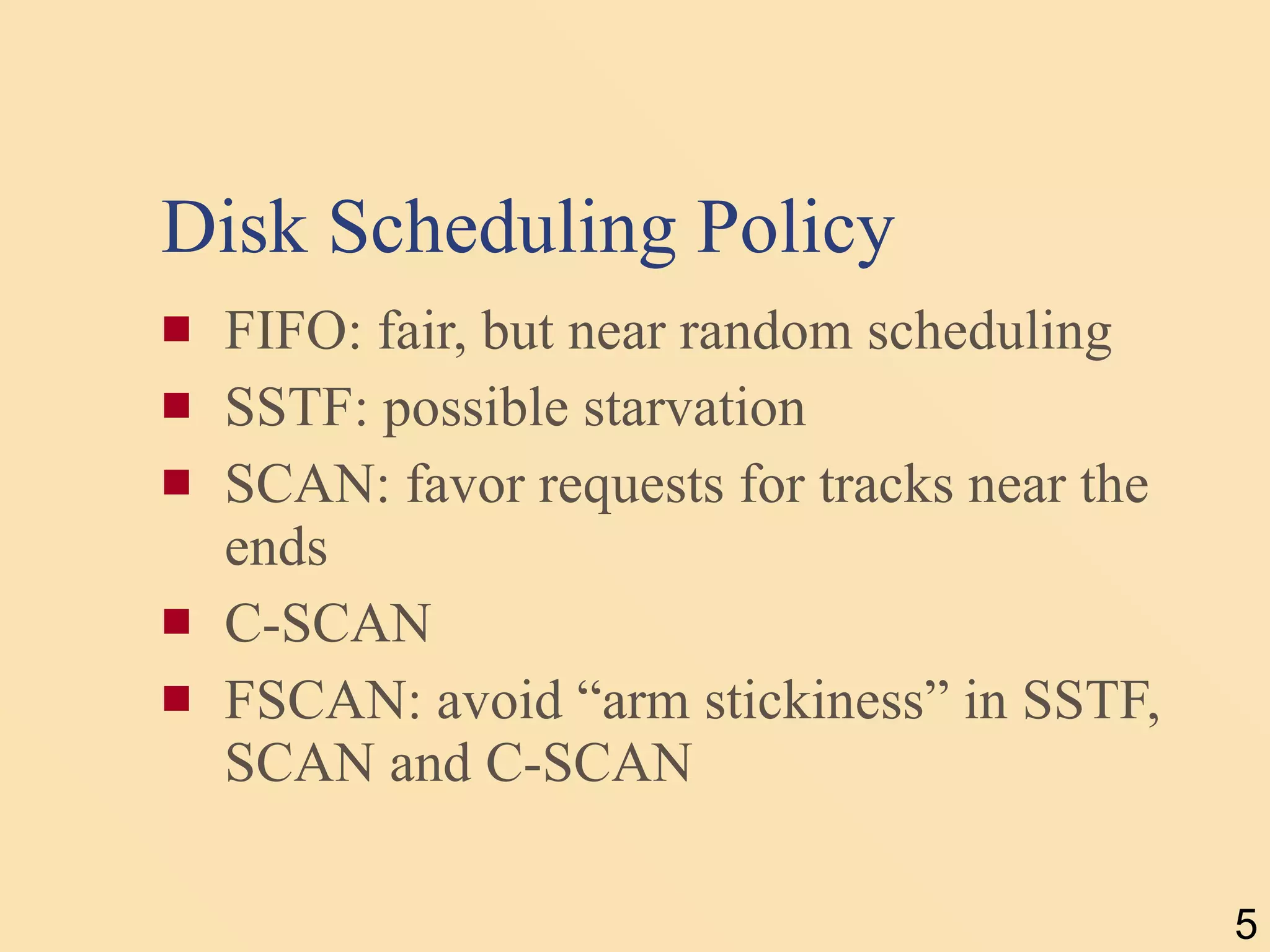Disk Scheduling Policy FIFO: fair, but near random scheduling SSTF: possible starvation SCAN: favor requests for tracks near the ends C-SCAN FSCAN: avoid “arm stickiness” in SSTF, SCAN and C-SCAN 