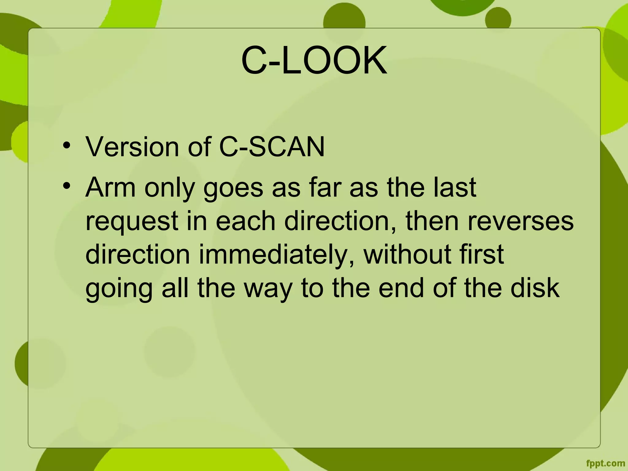 C-LOOK
• Version of C-SCAN
• Arm only goes as far as the last
request in each direction, then reverses
direction immediately, without first
going all the way to the end of the disk
 