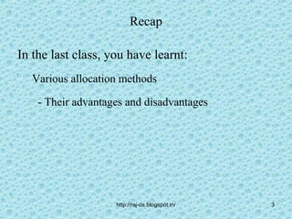 Recap

In the last class, you have learnt:
   Various allocation methods

    - Their advantages and disadvantages




                    http://raj-os.blogspot.in/   3
 