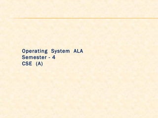 Operating System ALA
Semester - 4
CSE (A)
 