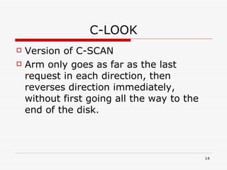 C-LOOK Version of C-SCAN Arm only goes as far as the last request in each direction, then reverses direction immediately, without first going all the way to the end of the disk.  