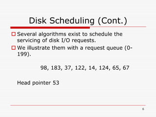 Disk Scheduling (Cont.)
 Several algorithms exist to schedule the
  servicing of disk I/O requests.
 We illustrate them with a request queue (0-
  199).

          98, 183, 37, 122, 14, 124, 65, 67

  Head pointer 53



                                                6
 