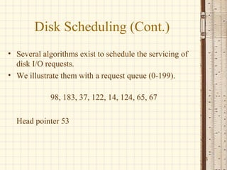 Disk Scheduling (Cont.)
• Several algorithms exist to schedule the servicing of
  disk I/O requests.
• We illustrate them with a request queue (0-199).

            98, 183, 37, 122, 14, 124, 65, 67

  Head pointer 53



                                                          5
 