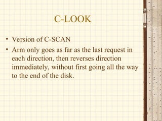 C-LOOK
• Version of C-SCAN
• Arm only goes as far as the last request in
each direction, then reverses direction
immediately, without first going all the way
to the end of the disk.
13
 