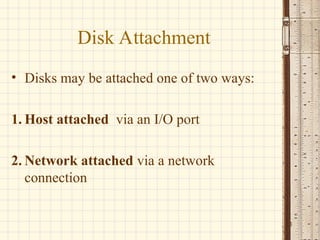 Disk Attachment
• Disks may be attached one of two ways:
1. Host attached via an I/O port
2. Network attached via a network
connection
21
 