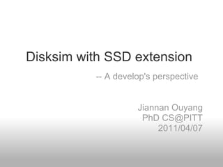 Disksim with SSD extension
          -- A develop's perspective


                    Jiannan Ouyang
                     PhD CS@PITT
                         2011/04/07
 