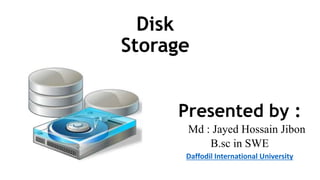 Disk
Storage
Presented by :
Md : Jayed Hossain Jibon
B.sc in SWE
Daffodil International University
 