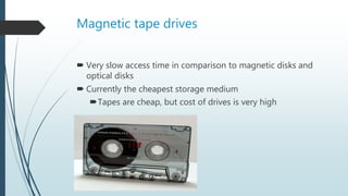 Magnetic tape drives
 Very slow access time in comparison to magnetic disks and
optical disks
 Currently the cheapest storage medium
Tapes are cheap, but cost of drives is very high
 
