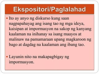  Ito ay anyo ng diskurso kung saan 
nagpapahayag ang isang tao ng mga ideya, 
kaisipan at impormasyon na sakop ng kanyang 
kaalaman na inihanay sa isang maayos at 
malinaw na pamamaraan upang magkaroon ng 
bago at dagdag na kaalaman ang ibang tao. 
 Layunin nito na makapagbigay ng 
impormasyon. 
 