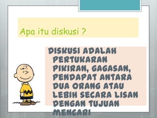 Apa itu diskusi ?
Diskusi adalah
pertukaran
pikiran, gagasan,
pendapat antara
dua orang atau
lebih secara lisan
dengan tujuan
mencari
 