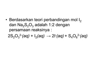 • Berdasarkan teori perbandingan mol I2
dan Na2S2O3 adalah 1:2 dengan
persamaan reaksinya :
2S2O3
2-(aq) + I2(aq) → 2I-(aq) + S4O6
2-(aq)
 