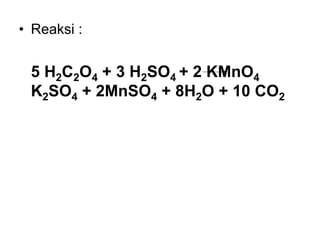 • Reaksi :
5 H2C2O4 + 3 H2SO4 + 2 KMnO4
K2SO4 + 2MnSO4 + 8H2O + 10 CO2
 