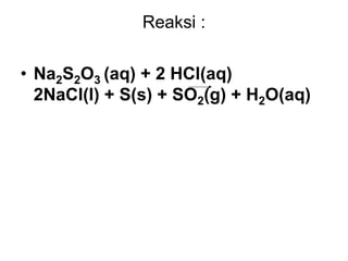 Reaksi :
• Na2S2O3 (aq) + 2 HCl(aq)
2NaCl(l) + S(s) + SO2(g) + H2O(aq)
 