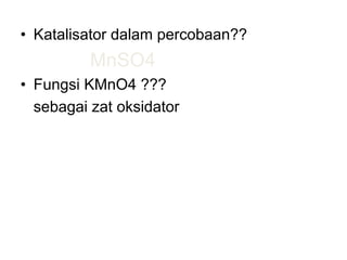 • Katalisator dalam percobaan??
MnSO4
• Fungsi KMnO4 ???
sebagai zat oksidator
 