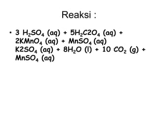 Reaksi :
• 3 H2SO4 (aq) + 5H2C2O4 (aq) +
2KMnO4 (aq) + MnSO4 (aq)
K2SO4 (aq) + 8H2O (l) + 10 CO2 (g) +
MnSO4 (aq)
 