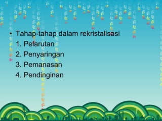 • Tahap-tahap dalam rekristalisasi
1. Pelarutan
2. Penyaringan
3. Pemanasan
4. Pendinginan
 