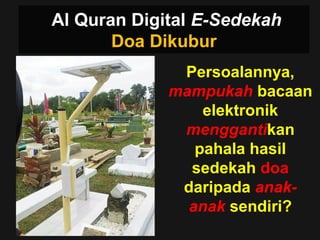 Persoalannya,
mampukah bacaan
elektronik
menggantikan
pahala hasil
sedekah doa
daripada anak-
anak sendiri?
Al Quran Digital E-Sedekah
Doa Dikubur
 
