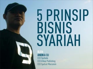 5 PRINSIP
BISNIS
SYARIAHoleh:
andika dj
CEO Syuhada
CEO Irtikaz Publishing
CEO Syafa’at Marcomm
 
