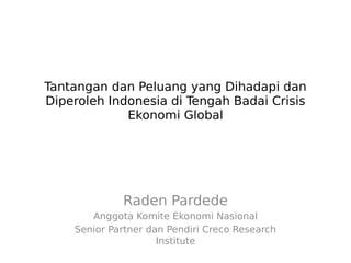Tantangan dan Peluang yang Dihadapi dan
Diperoleh Indonesia di Tengah Badai Crisis
             Ekonomi Global




             Raden Pardede
       Anggota Komite Ekonomi Nasional
    Senior Partner dan Pendiri Creco Research
                     Institute
 