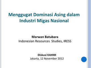 Menggugat Dominasi Asing dalam
    Industri Migas Nasional


            Marwan Batubara
    Indonesian Resources Studies, IRESS


                 Diskusi KAHMI
           Jakarta, 12 November 2012
 