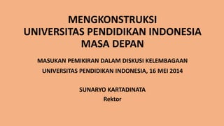MENGKONSTRUKSI
UNIVERSITAS PENDIDIKAN INDONESIA
MASA DEPAN
MASUKAN PEMIKIRAN DALAM DISKUSI KELEMBAGAAN
UNIVERSITAS PENDIDIKAN INDONESIA, 16 MEI 2014
SUNARYO KARTADINATA
Rektor
 