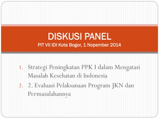 1.StrategiPeningkatanPPK I dalamMengatasiMasalahKesehatandiIndonesia 
2.2. EvaluasiPelaksanaanProgram JKN danPermasalahannya 
DISKUSI PANELPIT VII IDI Kota Bogor, 1 Nopember 2014  