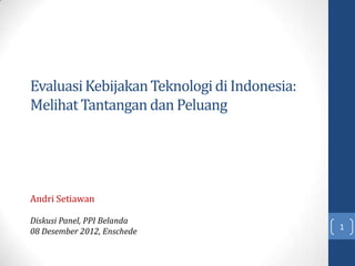 Evaluasi Kebijakan Teknologi di Indonesia:
Melihat Tantangan dan Peluang




Andri Setiawan

Diskusi Panel, PPI Belanda
08 Desember 2012, Enschede                   1
 