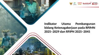 Indikator Utama Pembangunan
bidang Ketenagakerjaan pada RPJMN
2025–2029 dan RPJPN 2025–2045
 