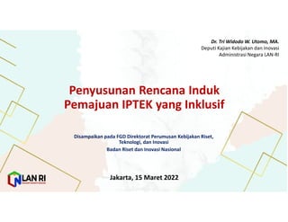 Penyusunan Rencana Induk
Pemajuan IPTEK yang Inklusif
Jakarta, 15 Maret 2022
Disampaikan pada FGD Direktorat Perumusan Kebijakan Riset,
Teknologi, dan Inovasi
Badan Riset dan Inovasi Nasional
Dr. Tri Widodo W. Utomo, MA.
Deputi Kajian Kebijakan dan Inovasi
Administrasi Negara LAN-RI
 